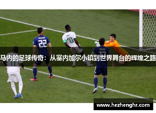 马内的足球传奇：从塞内加尔小镇到世界舞台的辉煌之路