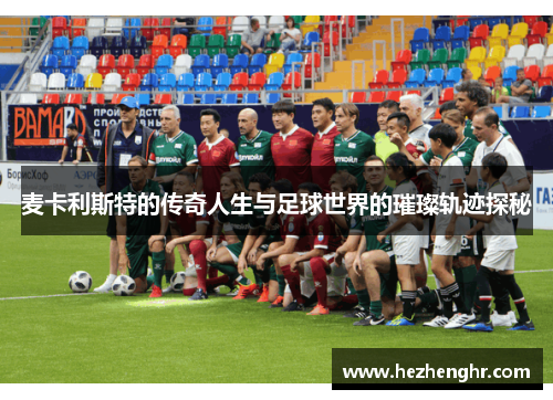 麦卡利斯特的传奇人生与足球世界的璀璨轨迹探秘